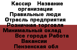 Кассир › Название организации ­ Правильные люди › Отрасль предприятия ­ Розничная торговля › Минимальный оклад ­ 24 000 - Все города Работа » Вакансии   . Пензенская обл.,Мокшанский р-н